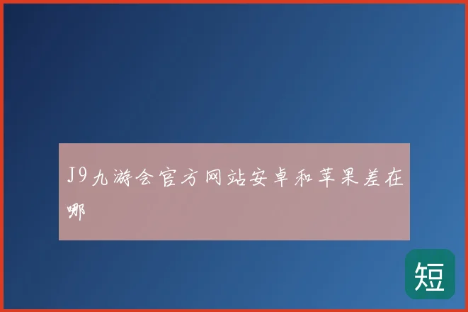 J9九游会官方网站安卓和苹果差在哪