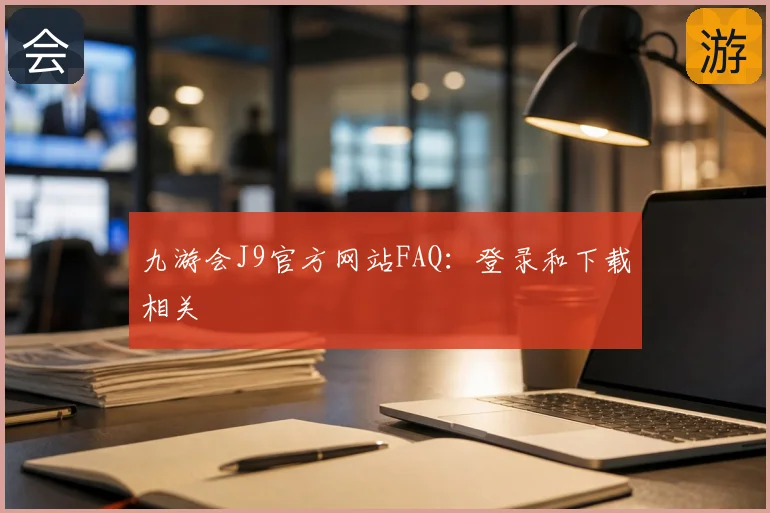 九游会J9官方网站FAQ：登录和下载相关